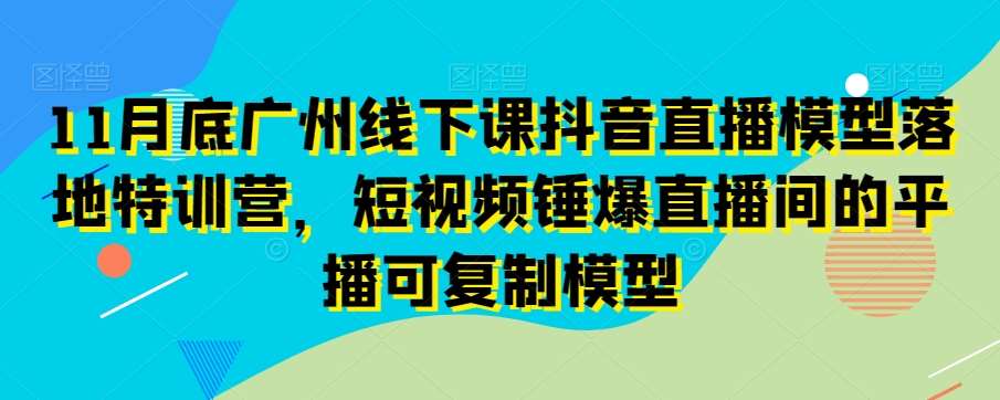 11月底广州线下课抖音直播模型落地特训营，短视频锤爆直播间的平播可复制模型-62创业网