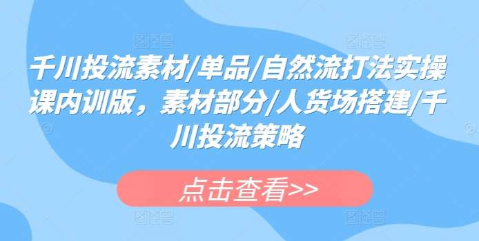 千川投流素材/单品/自然流打法实操课内训版，素材部分/人货场搭建/千川投流策略-62创业网