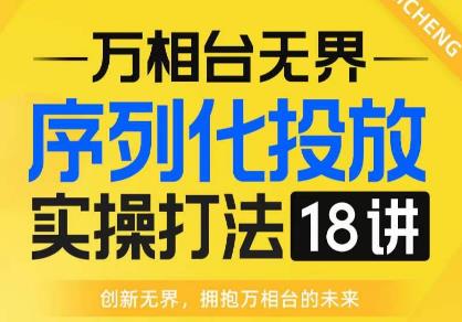 【万相台无界】序列化投放实操18讲线上实战班，全网首推，运营福音！-62创业网