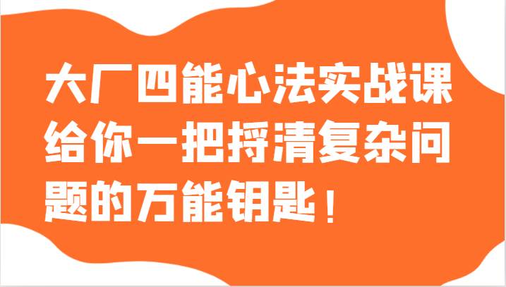 大厂四能心法实战课，给你一把捋清复杂问题的万能钥匙！-62创业网