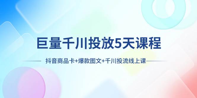 （7976期）巨量千川投放5天课程：抖音商品卡+爆款图文+千川投流线上课-62创业网