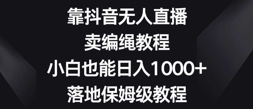 靠抖音无人直播，卖编绳教程，小白也能日入1000+，落地保姆级教程【揭秘】-62创业网