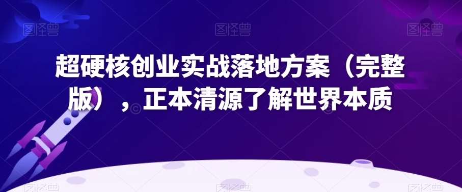 超硬核创业实战落地方案（完整版），正本清源了解世界本质-62创业网