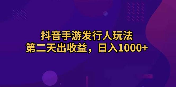 （10411期）抖音手游发行人玩法，第二天出收益，日入1000+-62创业网