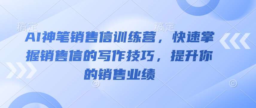 AI神笔销售信训练营，快速掌握销售信的写作技巧，提升你的销售业绩-62创业网