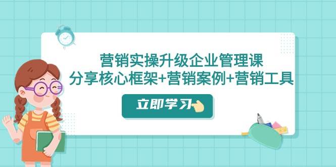 营销实操升级·企业管理课：分享核心框架+营销案例+营销工具（课程+文档）-62网赚