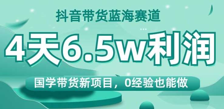 抖音带货蓝海赛道，国学带货新项目，0经验也能做，4天6.5w利润【揭秘】-62创业网