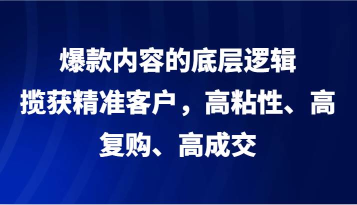 爆款内容的底层逻辑，揽获精准客户，高粘性、高复购、高成交-62创业网