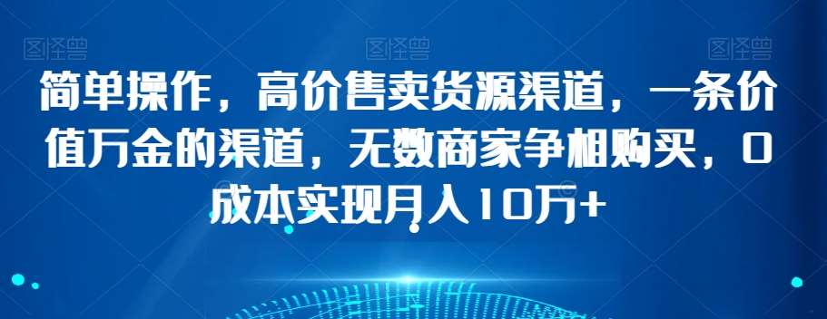 简单操作，高价售卖货源渠道，一条价值万金的渠道，无数商家争相购买，0成本实现月入10万+【揭秘】-62创业网