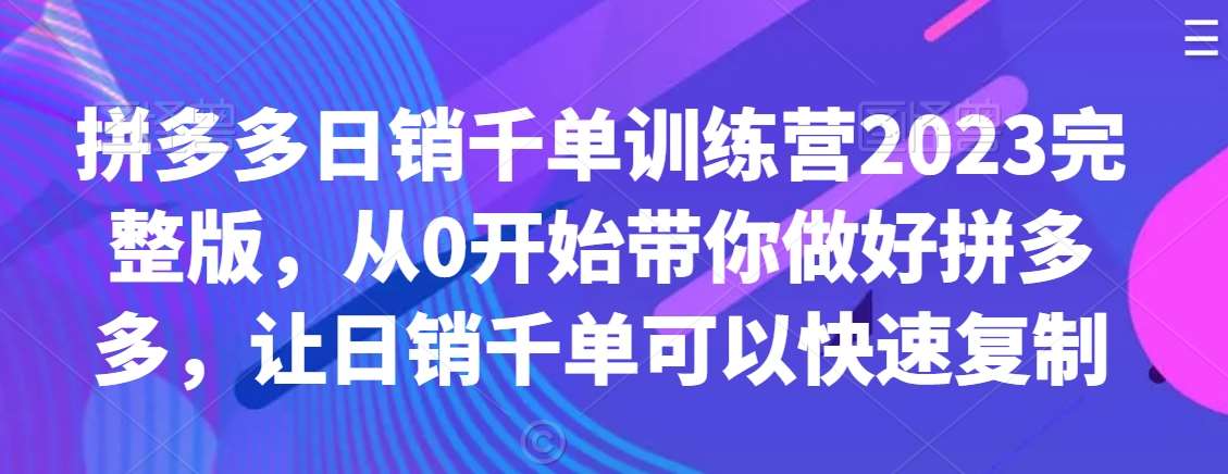 拼多多日销千单训练营2023完整版，从0开始带你做好拼多多，让日销千单可以快速复制-62创业网