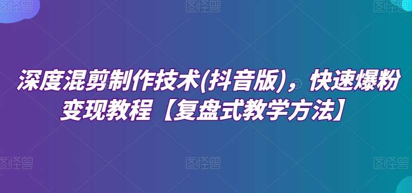 深度混剪制作技术(抖音版)，快速爆粉变现教程【复盘式教学方法】-62创业网