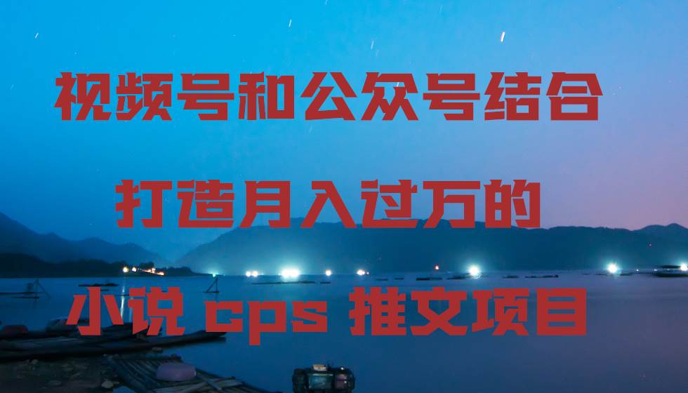 视频号和公众号结合打造月入过万的小说cps推文项目，包括市面上面的各种思路详解-62创业网