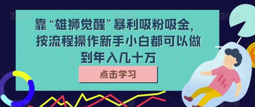 靠“雄狮觉醒”暴利吸粉吸金，按流程操作新手小白都可以做到年入几十万【揭秘】-62网赚