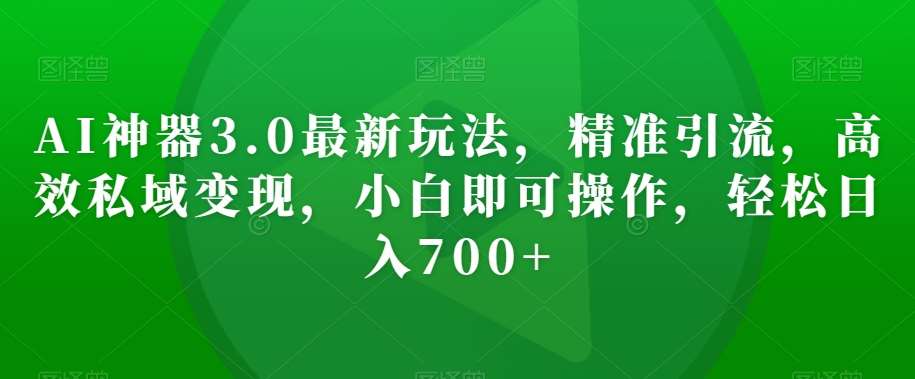 AI神器3.0最新玩法，精准引流，高效私域变现，小白即可操作，轻松日入700+【揭秘】-62创业网