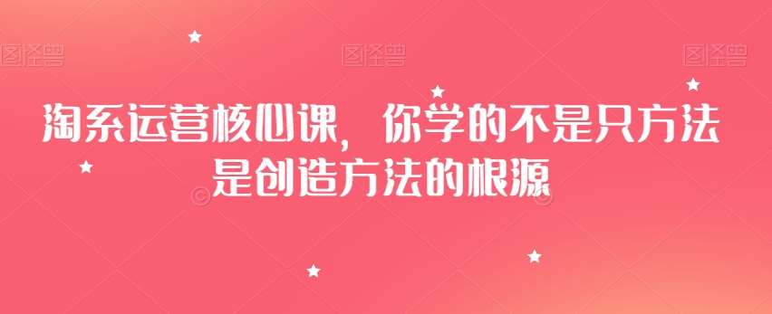 淘系运营核心课，你学的不是只方法是创造方法的根源-62创业网