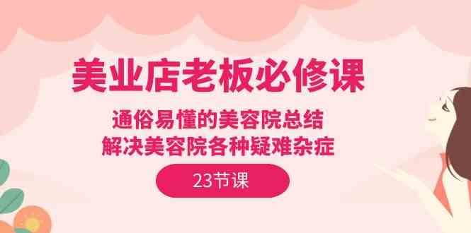 美业店老板必修课：通俗易懂的美容院总结，解决美容院各种疑难杂症（23节）-62创业网