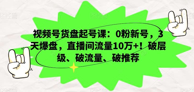 视频号货盘起号课：0粉新号，3天爆盘，直播间流量10万+！破层级、破流量、破推荐-62创业网