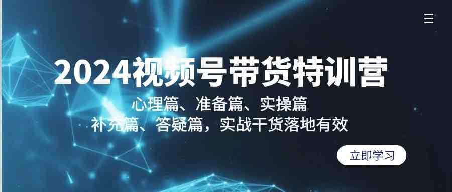 2024视频号带货特训营：心理篇、准备篇、实操篇、补充篇、答疑篇，实战干货落地有效-62创业网