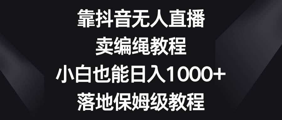 靠抖音无人直播，卖编绳教程，小白也能日入1000+，落地保姆级教程-62创业网