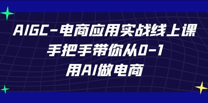 AIGC电商应用实战线上课，手把手带你从0-1，用AI做电商（更新39节课）-62创业网