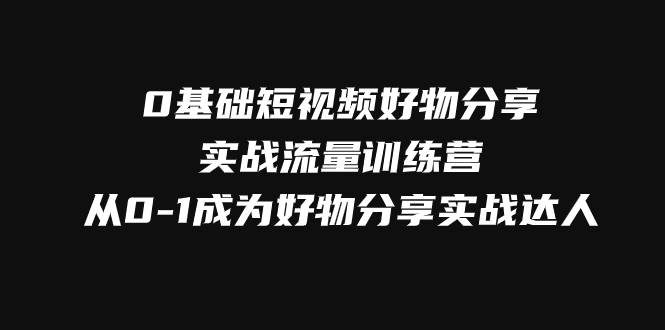 0基础短视频好物分享实战流量训练营，从0-1成为好物分享实战达人-62网赚