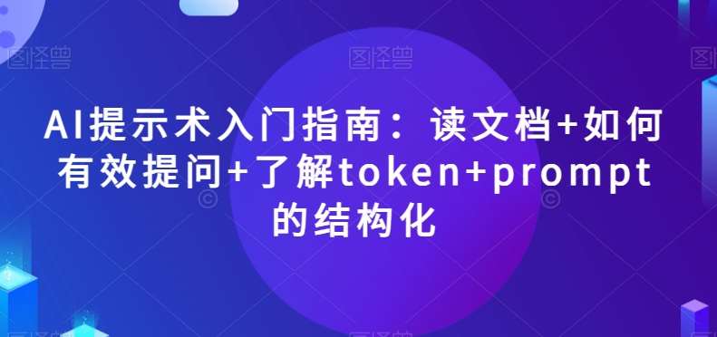 AI提示术入门指南：读文档+如何有效提问+了解token+prompt的结构化【揭秘】-62创业网