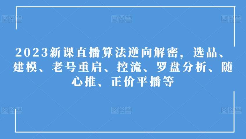 2023新课直播算法逆向解密，选品、建模、老号重启、控流、罗盘分析、随心推、正价平播等-62网赚