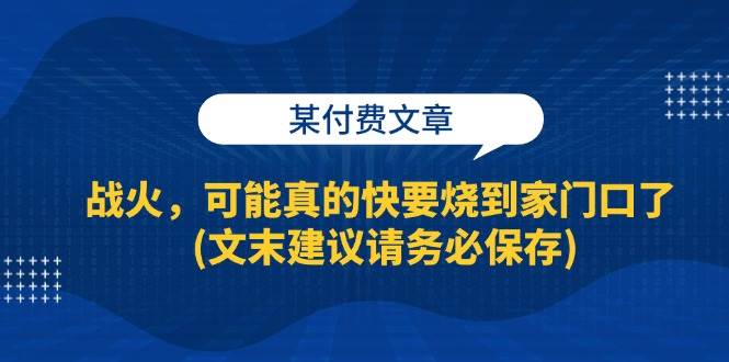 某付费文章：战火，可能真的快要烧到家门口了 (文末建议请务必保存)-62创业网