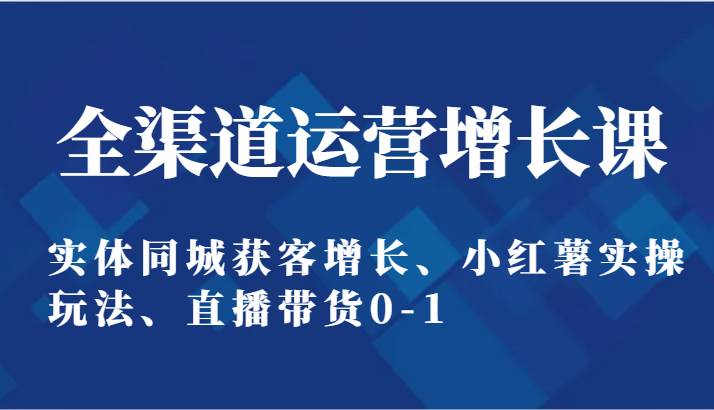 全渠道运营增长课：实体同城获客增长、小红薯实操玩法、直播带货0-1-62创业网