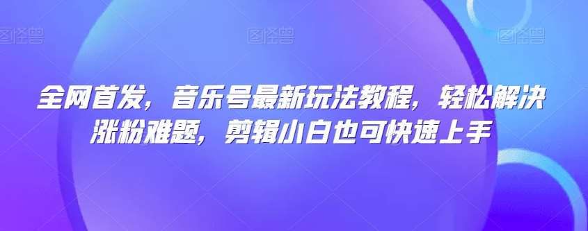 全网首发，音乐号最新玩法教程，轻松解决涨粉难题，剪辑小白也可快速上手-62网赚