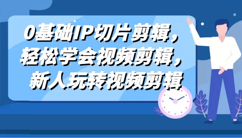 0基础IP切片剪辑，轻松学会视频剪辑，新人玩转视频剪辑-62创业网