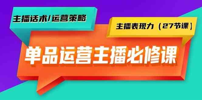 单品运营实操主播必修课：主播话术/运营策略/主播表现力（27节课）-62创业网