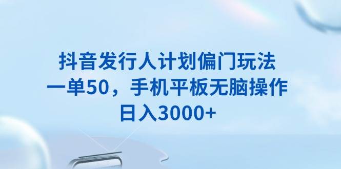 （13967期）抖音发行人计划偏门玩法，一单50，手机平板无脑操作，日入3000+-62创业网