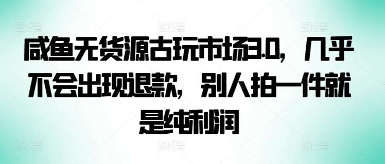 咸鱼无货源古玩市场3.0，几乎不会出现退款，别人拍一件就是纯利润【揭秘】-62创业网