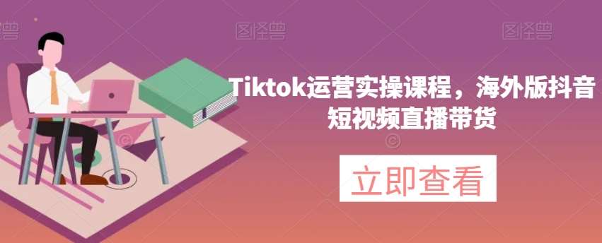 Tiktok运营实操课程，海外版抖音短视频直播带货-62网赚