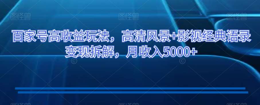 百家号高收益玩法，高清风景+影视经典语录变现拆解，月收入5000+【揭秘】-62创业网