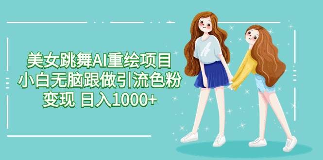 美女跳舞AI重绘项目 小白无脑跟做引流色粉变现 日入1000+-62创业网