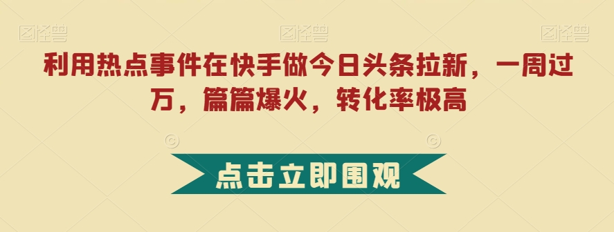 利用热点事件在快手做今日头条拉新，一周过万，篇篇爆火，转化率极高【揭秘】-62创业网