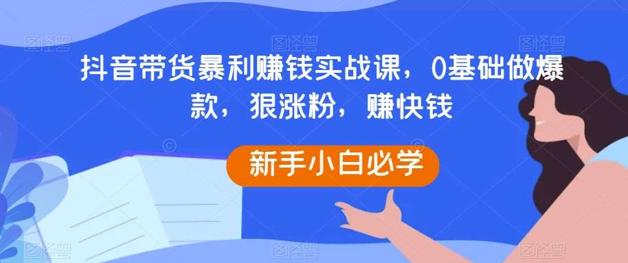 抖音带货暴利赚钱实战课，0基础做爆款，狠涨粉，赚快钱-62网赚