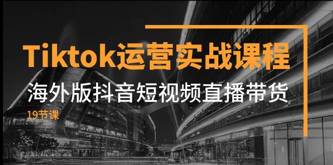 （7724期）Tiktok运营实战课程，海外版抖音短视频直播带货（19节课）-62网赚