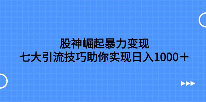 （7743期）股神崛起暴力变现，七大引流技巧助你实现日入1000＋，按照流程操作，没…-62创业网