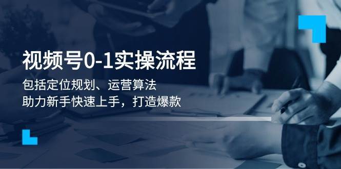 视频号0-1实战流程，包括定位规划、运营算法，助力新手快速上手，打造爆款-62创业网