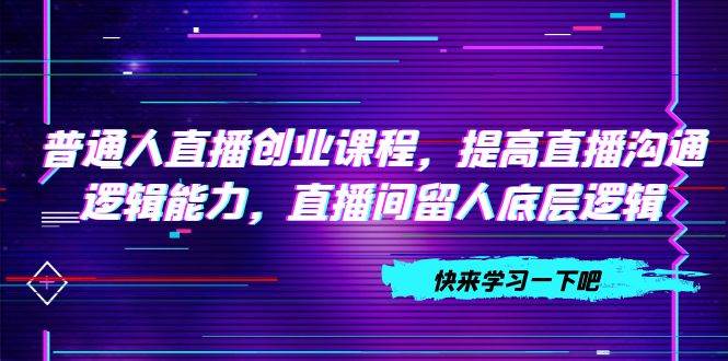 （7616期）普通人直播创业课程，提高直播沟通逻辑能力，直播间留人底层逻辑（10节）-62创业网