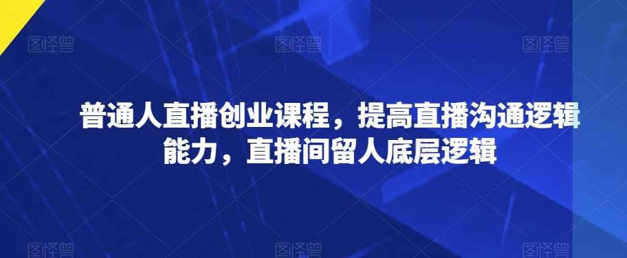 普通人直播创业课程，提高直播沟通逻辑能力，直播间留人底层逻辑-62创业网