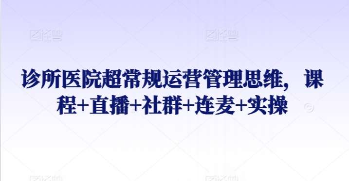 诊所医院超常规运营管理思维，课程+直播+社群+连麦+实操-62创业网