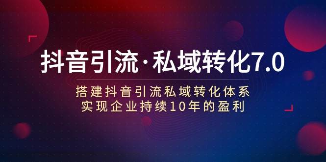 抖音引流·私域转化7.0：搭建抖音引流·私域转化体系 实现企业持续10年盈利-62网赚