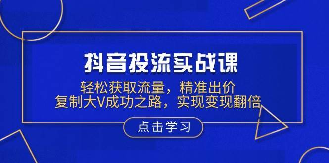 抖音投流实战课，轻松获取流量，精准出价，复制大V成功之路，实现变现翻倍-62创业网