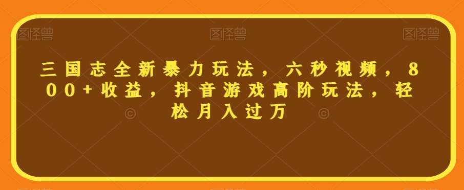 三国志全新暴力玩法，六秒视频，800+收益，抖音游戏高阶玩法，轻松月入过万【揭秘】-62创业网