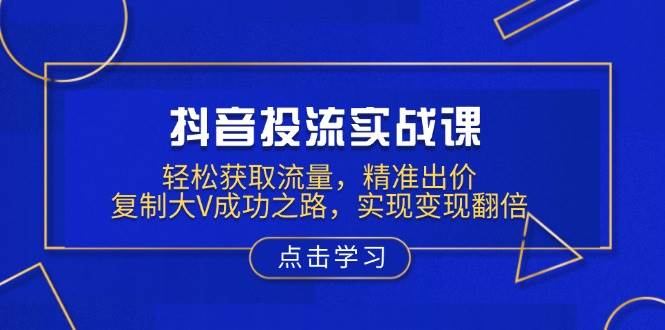 （13954期）抖音投流实战课，轻松获取流量，精准出价，复制大V成功之路，实现变现翻倍-62创业网