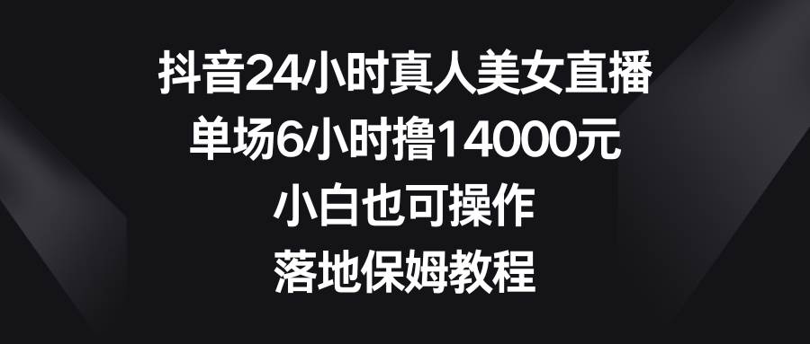 抖音24小时真人美女直播，单场6小时撸14000元，小白也可操作，落地保姆教程-62创业网